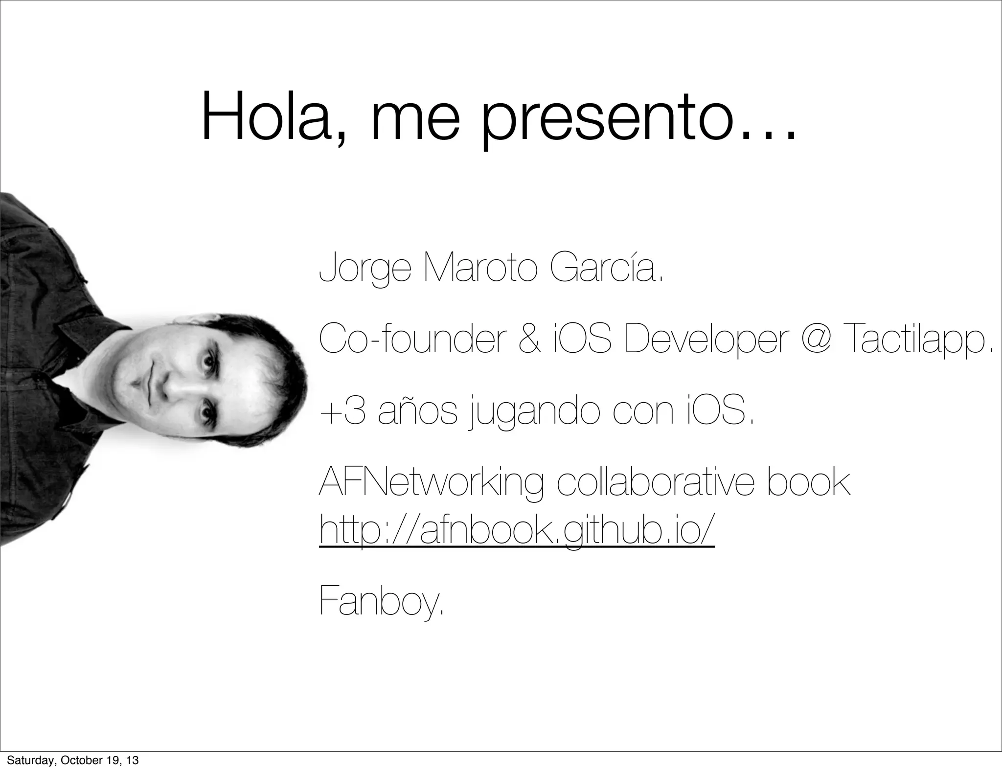 Hola, me presento…
Jorge Maroto García.
Co-founder & iOS Developer @ Tactilapp.
+3 años jugando con iOS.
AFNetworking collaborative book
http://afnbook.github.io/
Fanboy.

Saturday, October 19, 13

 