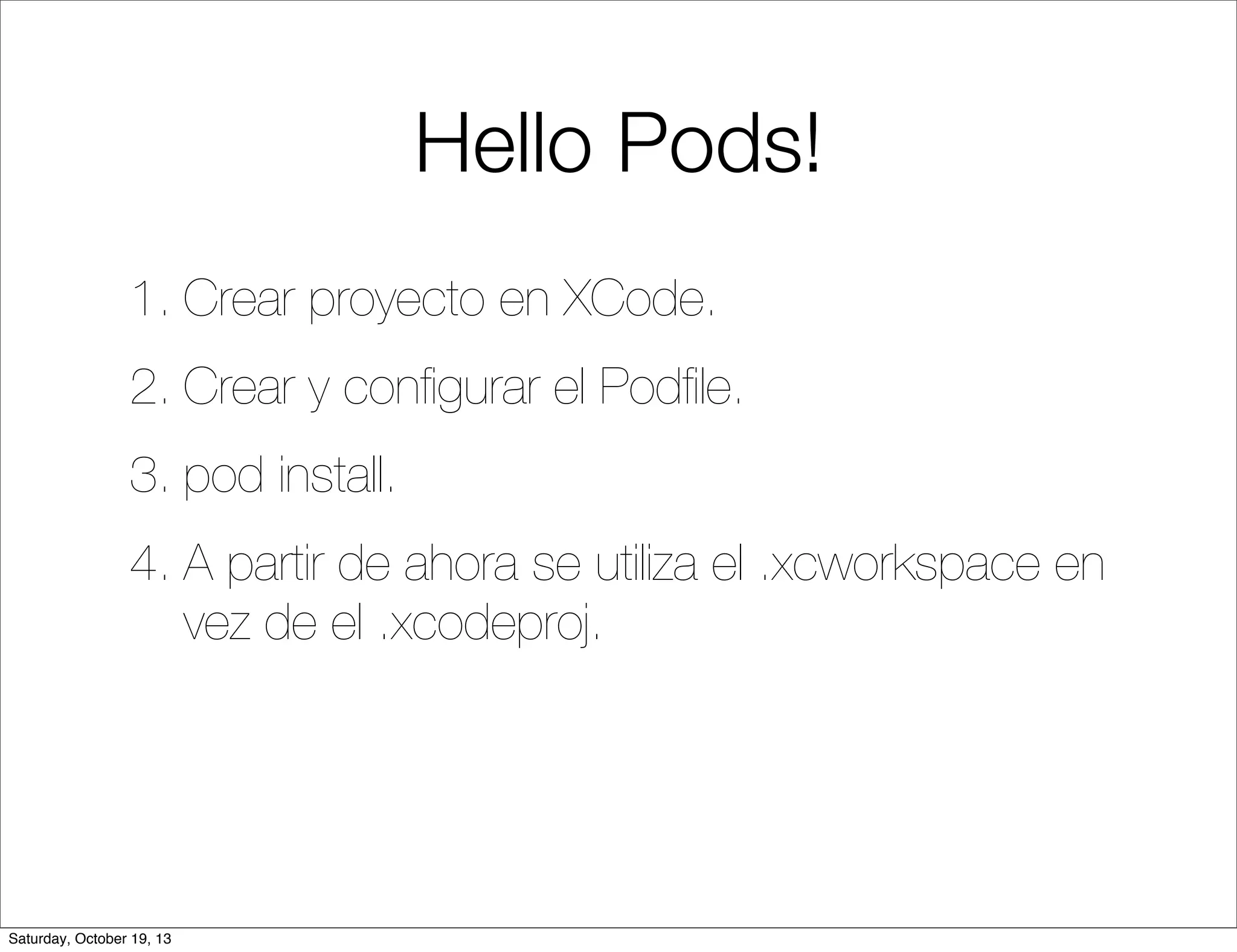 Hello Pods!
1. Crear proyecto en XCode.
2. Crear y conﬁgurar el Podﬁle.
3. pod install.
4. A partir de ahora se utiliza el .xcworkspace en
vez de el .xcodeproj.

Saturday, October 19, 13

 