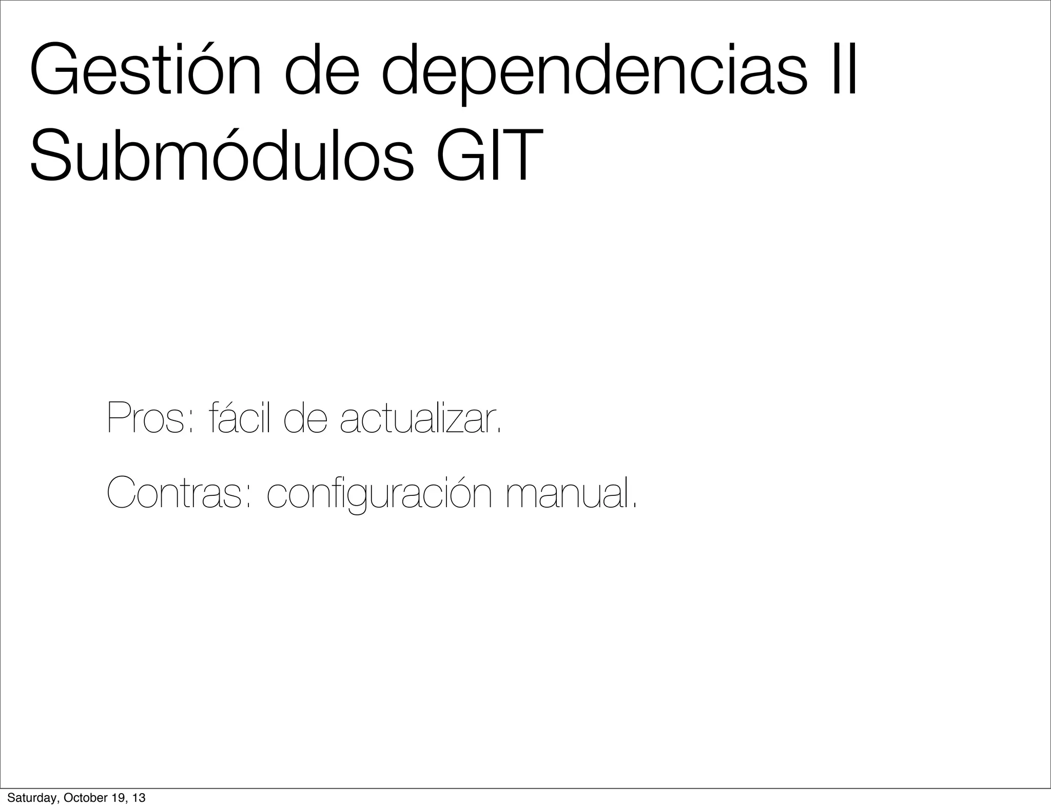 Gestión de dependencias II
Submódulos GIT

Pros: fácil de actualizar.
Contras: conﬁguración manual.

Saturday, October 19, 13

 