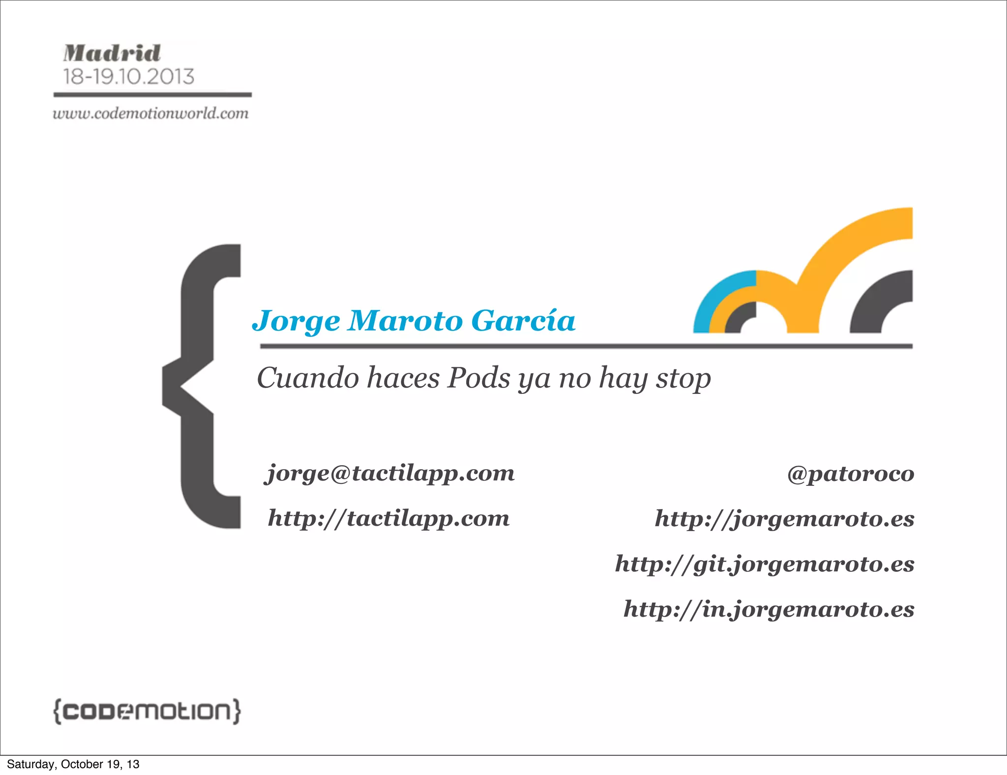 Jorge Maroto García
Cuando haces Pods ya no hay stop
jorge@tactilapp.com

@patoroco

http://tactilapp.com

http://jorgemaroto.es
http://git.jorgemaroto.es
http://in.jorgemaroto.es

Saturday, October 19, 13

 