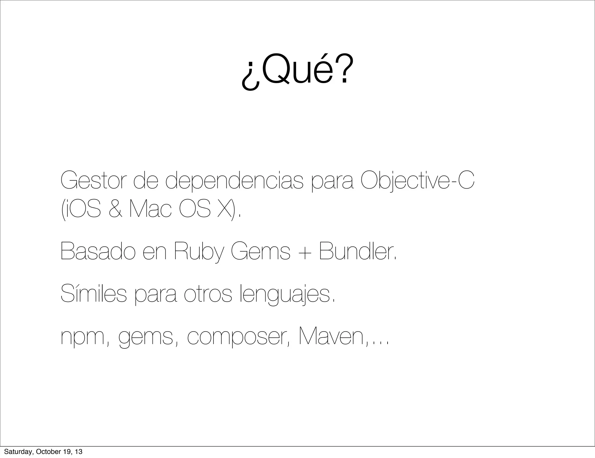 ¿Qué?
Gestor de dependencias para Objective-C
(iOS & Mac OS X).
Basado en Ruby Gems + Bundler.
Símiles para otros lenguajes.
npm, gems, composer, Maven,...

Saturday, October 19, 13

 