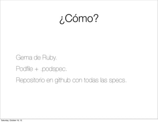 ¿Cómo?

Gema de Ruby.
Podﬁle + .podspec.
Repositorio en github con todas las specs.

Saturday, October 19, 13

 