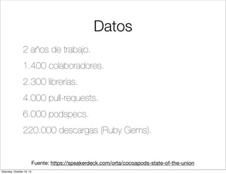 Datos
2 años de trabajo.
1.400 colaboradores.
2.300 librerías.
4.000 pull-requests.
6.000 podspecs.
220.000 descargas (Ruby Gems).

Fuente: https://speakerdeck.com/orta/cocoapods-state-of-the-union
Saturday, October 19, 13

 