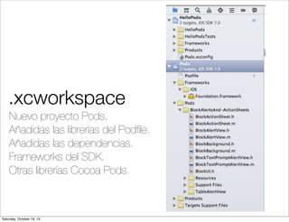 .xcworkspace
Nuevo proyecto Pods.
Añadidas las librerías del Podﬁle.
Añadidas las dependencias.
Frameworks del SDK.
Otras librerías Cocoa Pods.

Saturday, October 19, 13

 