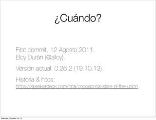 ¿Cuándo?
First commit, 12 Agosto 2011.
Eloy Durán (@alloy).
Versión actual: 0.26.2 (19.10.13).
Historia & hitos:
https://speakerdeck.com/orta/cocoapods-state-of-the-union

Saturday, October 19, 13

 
