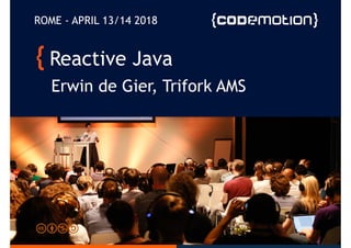 Reactive Java
Erwin de Gier, Trifork AMS
ROME - APRIL 13/14 2018
 