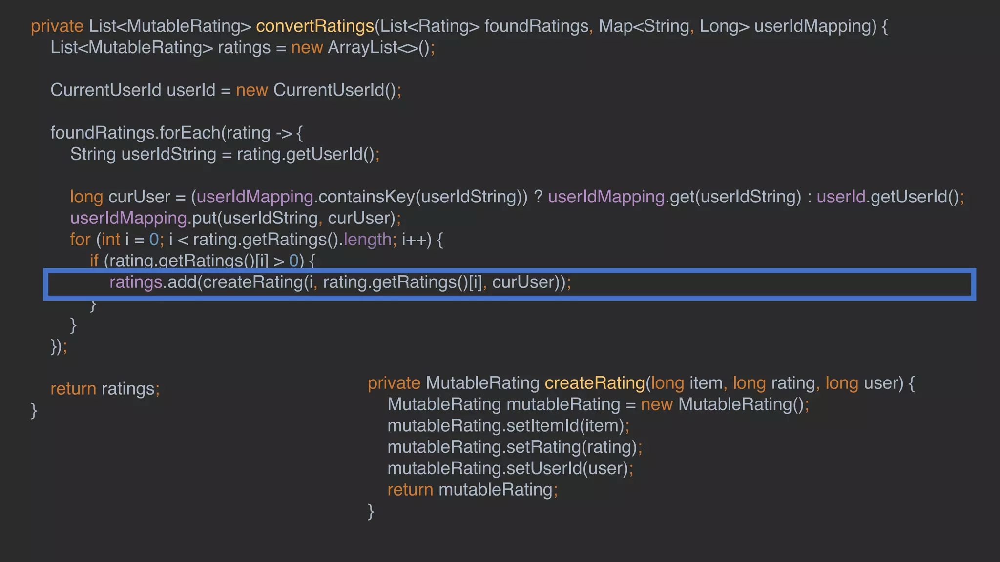 private List<MutableRating> convertRatings(List<Rating> foundRatings, Map<String, Long> userIdMapping) {
List<MutableRating> ratings = new ArrayList<>();
CurrentUserId userId = new CurrentUserId();
foundRatings.forEach(rating -> {
String userIdString = rating.getUserId();
long curUser = (userIdMapping.containsKey(userIdString)) ? userIdMapping.get(userIdString) : userId.getUserId();
userIdMapping.put(userIdString, curUser);
for (int i = 0; i < rating.getRatings().length; i++) {
if (rating.getRatings()[i] > 0) {
ratings.add(createRating(i, rating.getRatings()[i], curUser));
}
}
});
return ratings;
}
private MutableRating createRating(long item, long rating, long user) {
MutableRating mutableRating = new MutableRating();
mutableRating.setItemId(item);
mutableRating.setRating(rating);
mutableRating.setUserId(user);
return mutableRating;
}
 