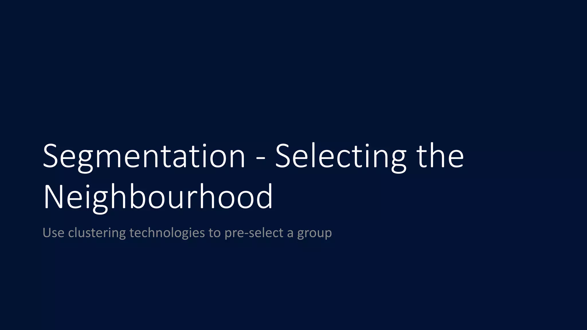 Segmentation - Selecting the
Neighbourhood
Use	clustering	technologies	to	pre-select	a	group
 