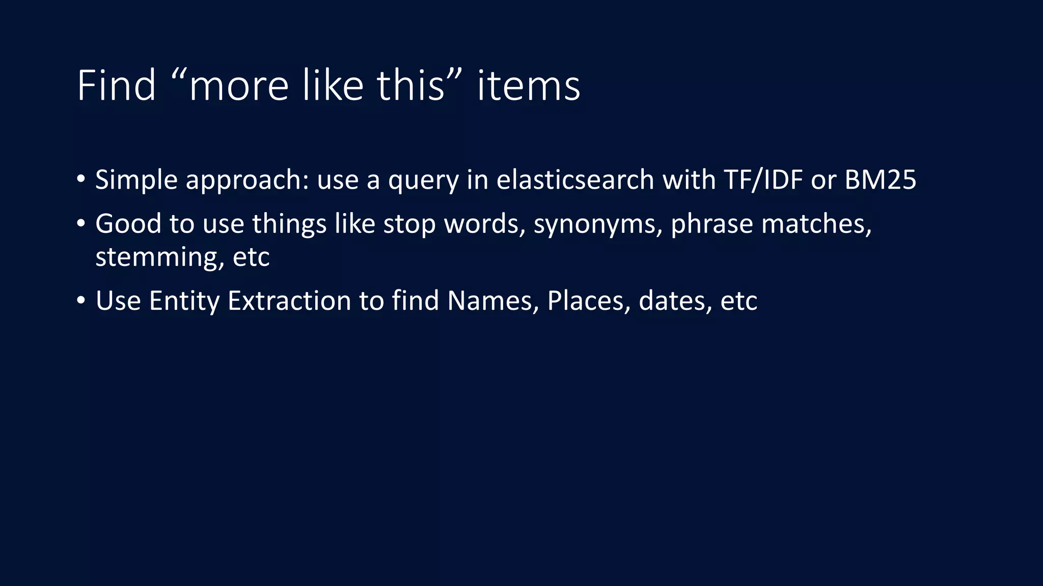 Find “more like this” items
• Simple	approach:	use	a	query	in	elasticsearch	with	TF/IDF	or	BM25	
• Good	to	use	things	like	stop	words,	synonyms,	phrase	matches,	
stemming,	etc	
• Use	Entity	Extraction	to	find	Names,	Places,	dates,	etc
 