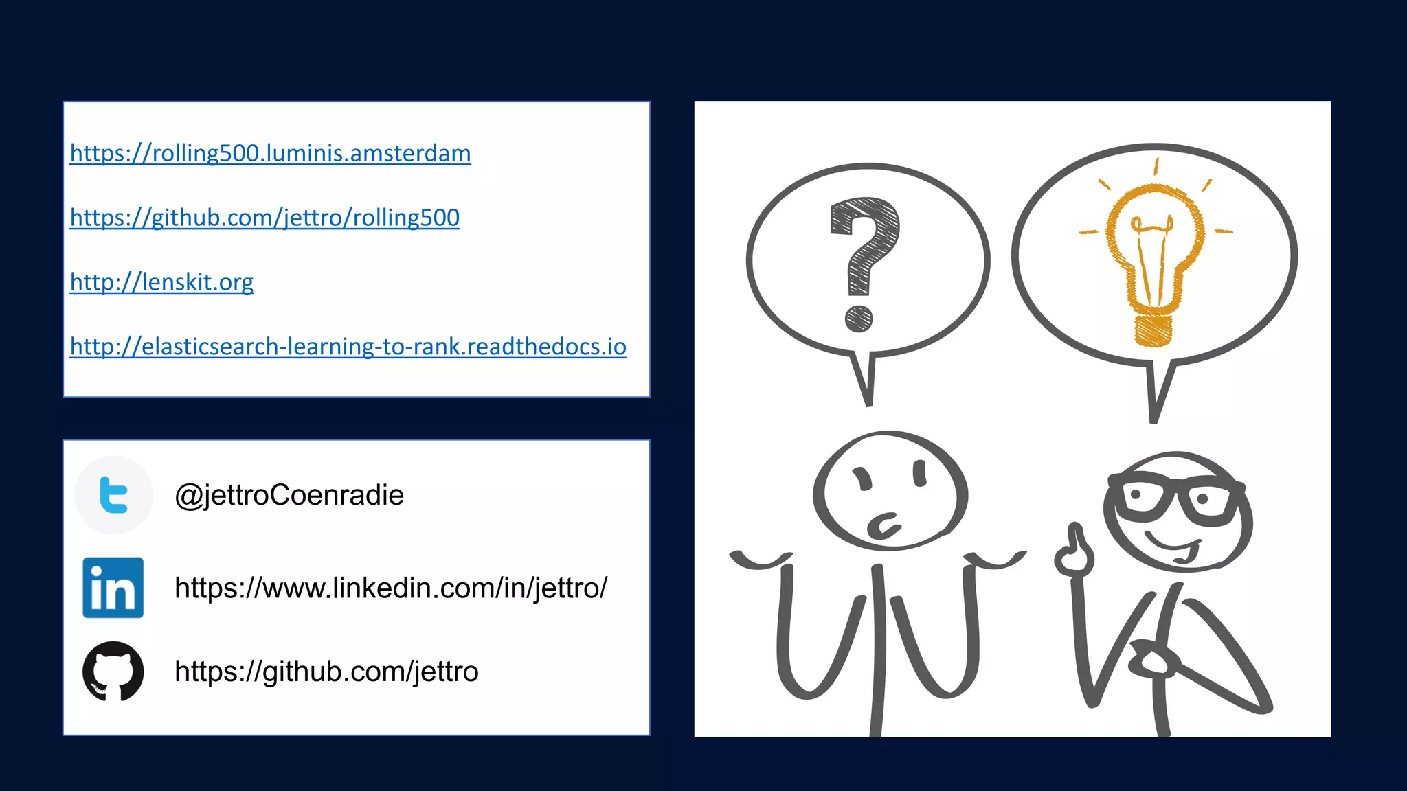 @jettroCoenradie
https://www.linkedin.com/in/jettro/
https://github.com/jettro
https://rolling500.luminis.amsterdam	
https://github.com/jettro/rolling500	
http://lenskit.org	
http://elasticsearch-learning-to-rank.readthedocs.io
 