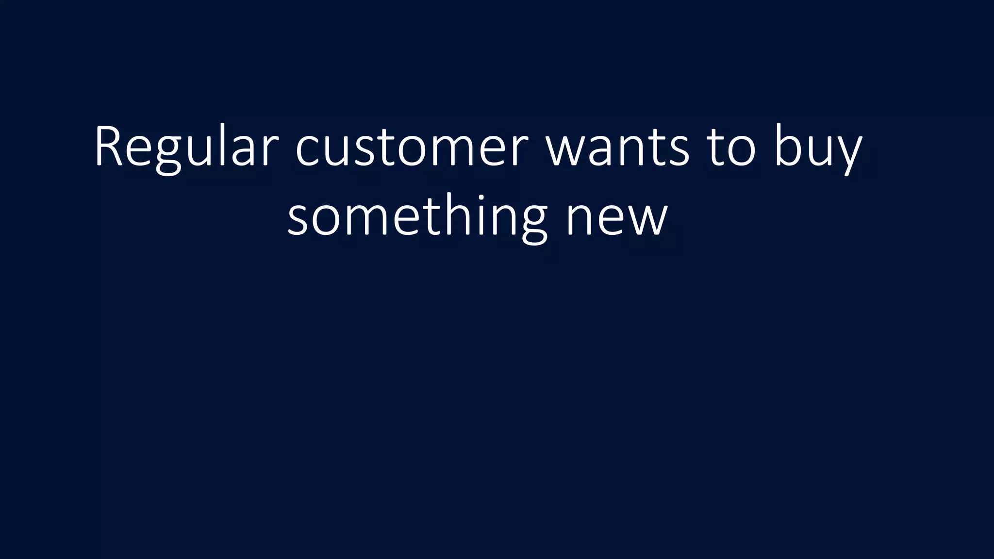 Regular customer wants to buy
something new
 