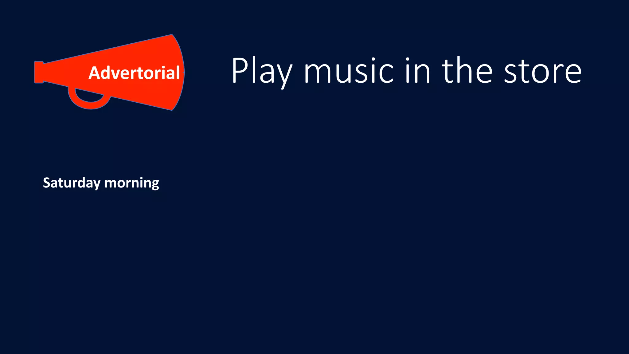 Play music in the store
Saturday	morning
Advertorial
 