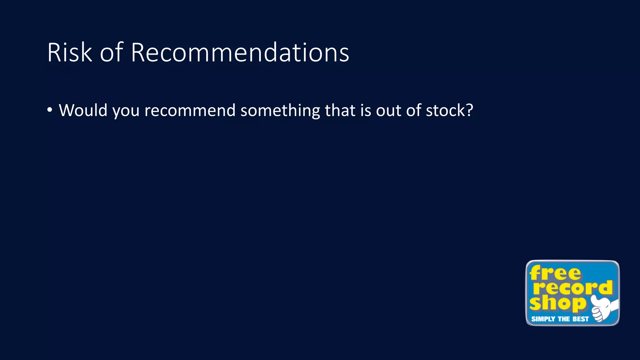Risk of Recommendations
• Would	you	recommend	something	that	is	out	of	stock?
 