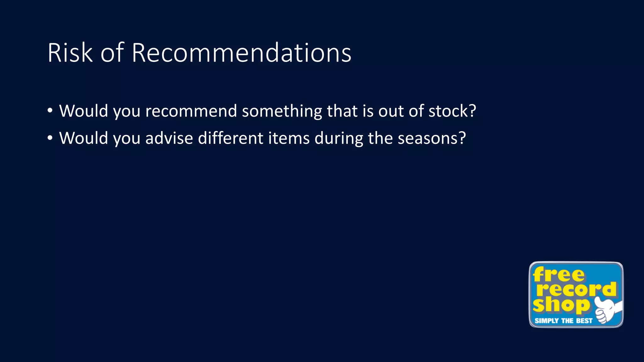 Risk of Recommendations
• Would	you	recommend	something	that	is	out	of	stock?
• Would	you	advise	different	items	during	the	seasons?
 