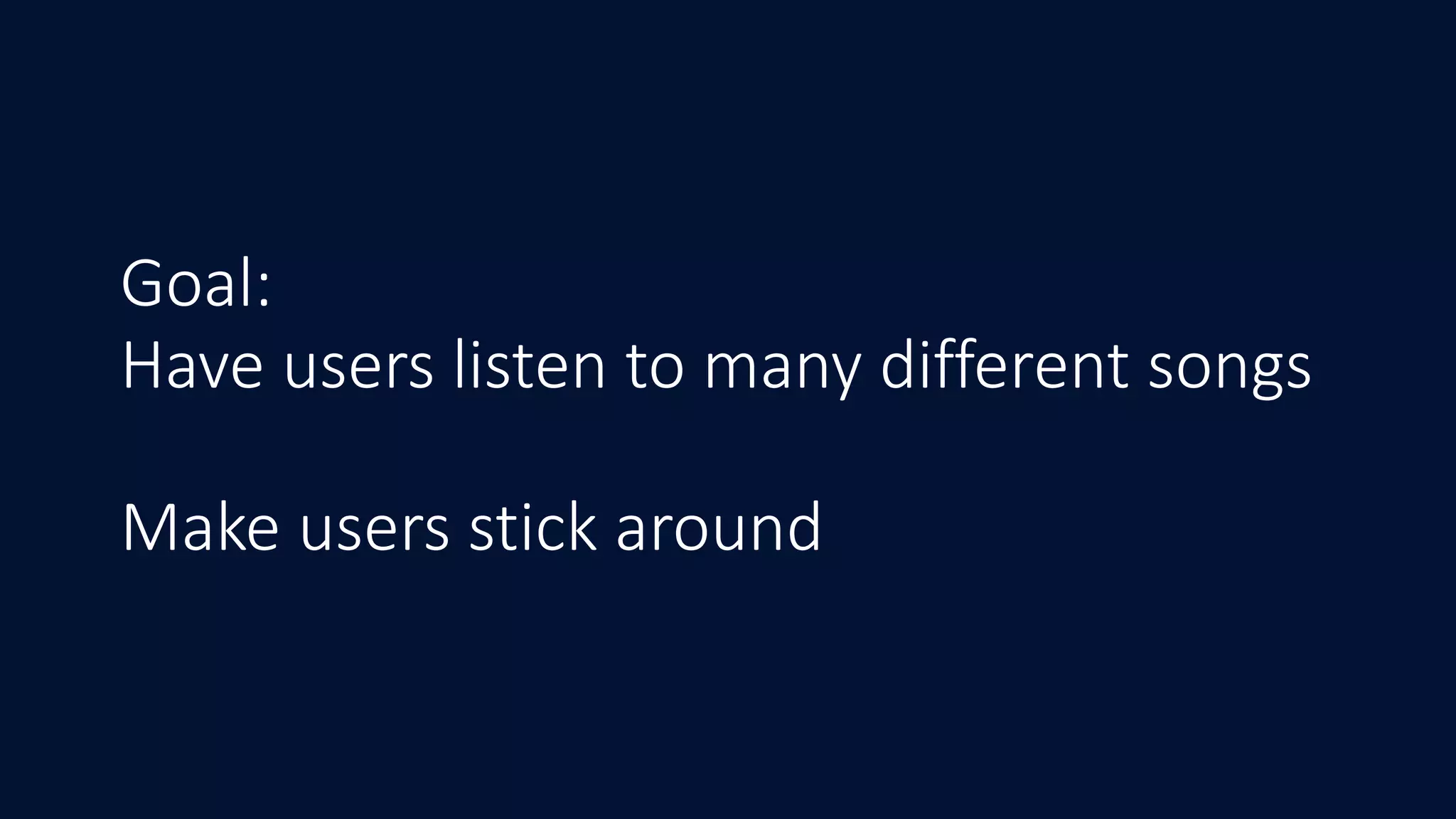 Goal:
Have users listen to many different songs
Make users stick around
 