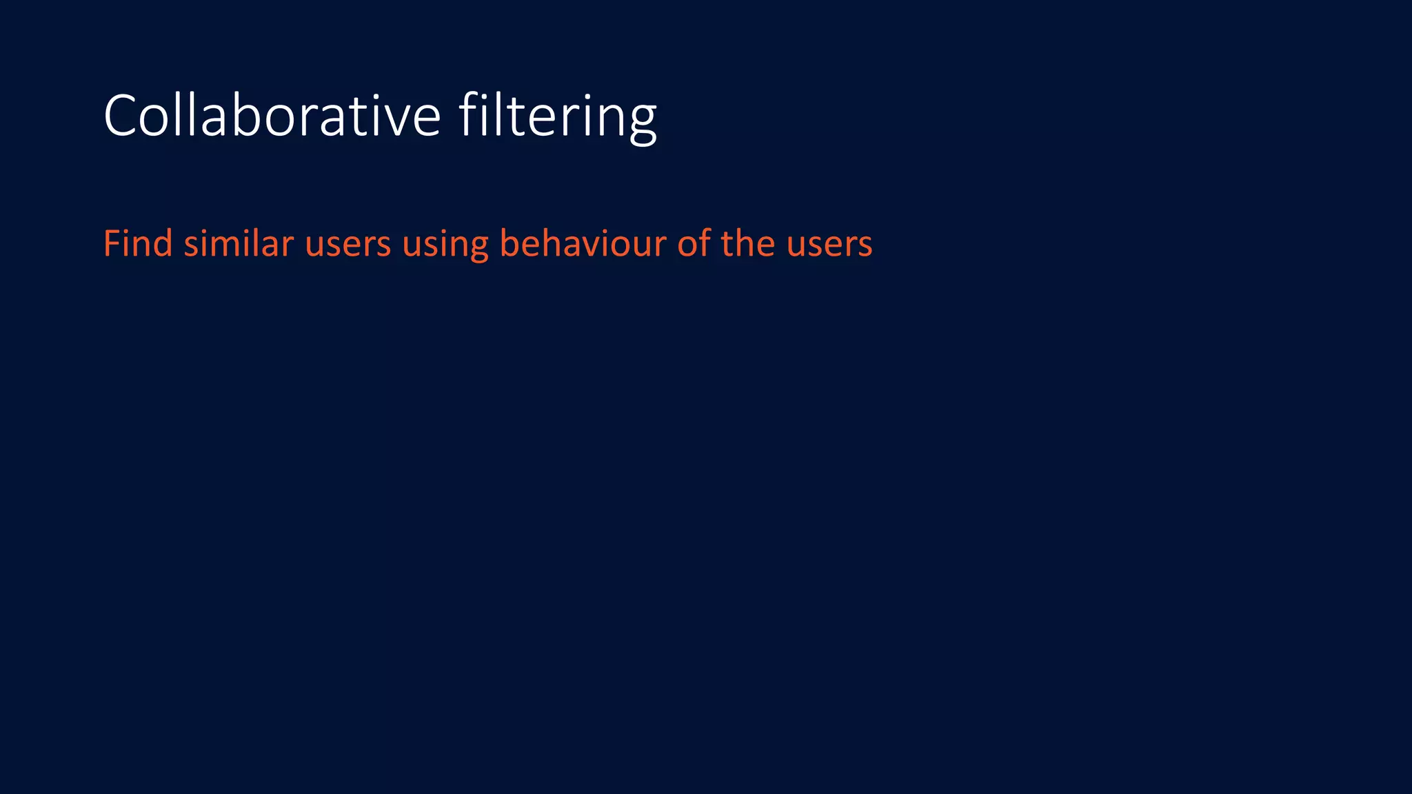 Collaborative filtering
Find	similar	users	using	behaviour	of	the	users
 