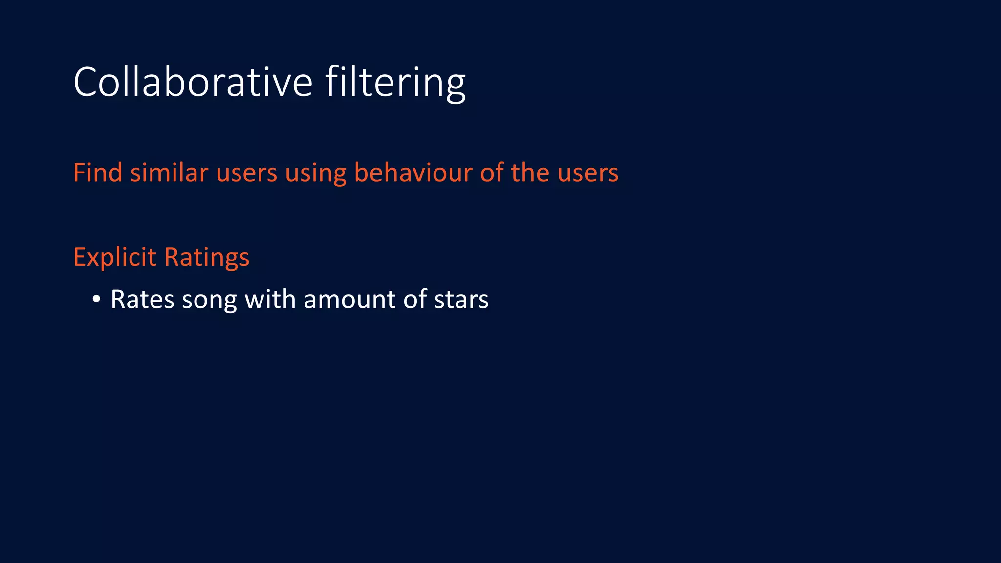 Collaborative filtering
Find	similar	users	using	behaviour	of	the	users
Explicit	Ratings	
• Rates	song	with	amount	of	stars
 