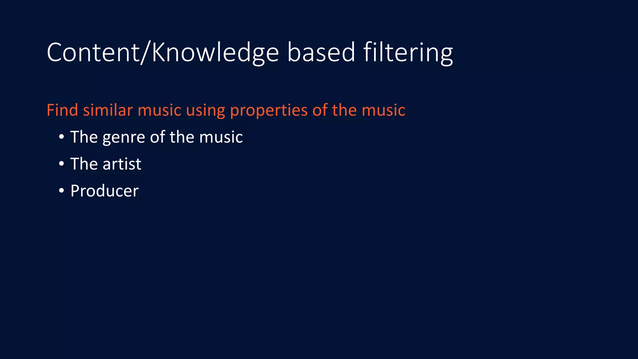 Content/Knowledge based filtering
Find	similar	music	using	properties	of	the	music	
• The	genre	of	the	music	
• The	artist	
• Producer
 