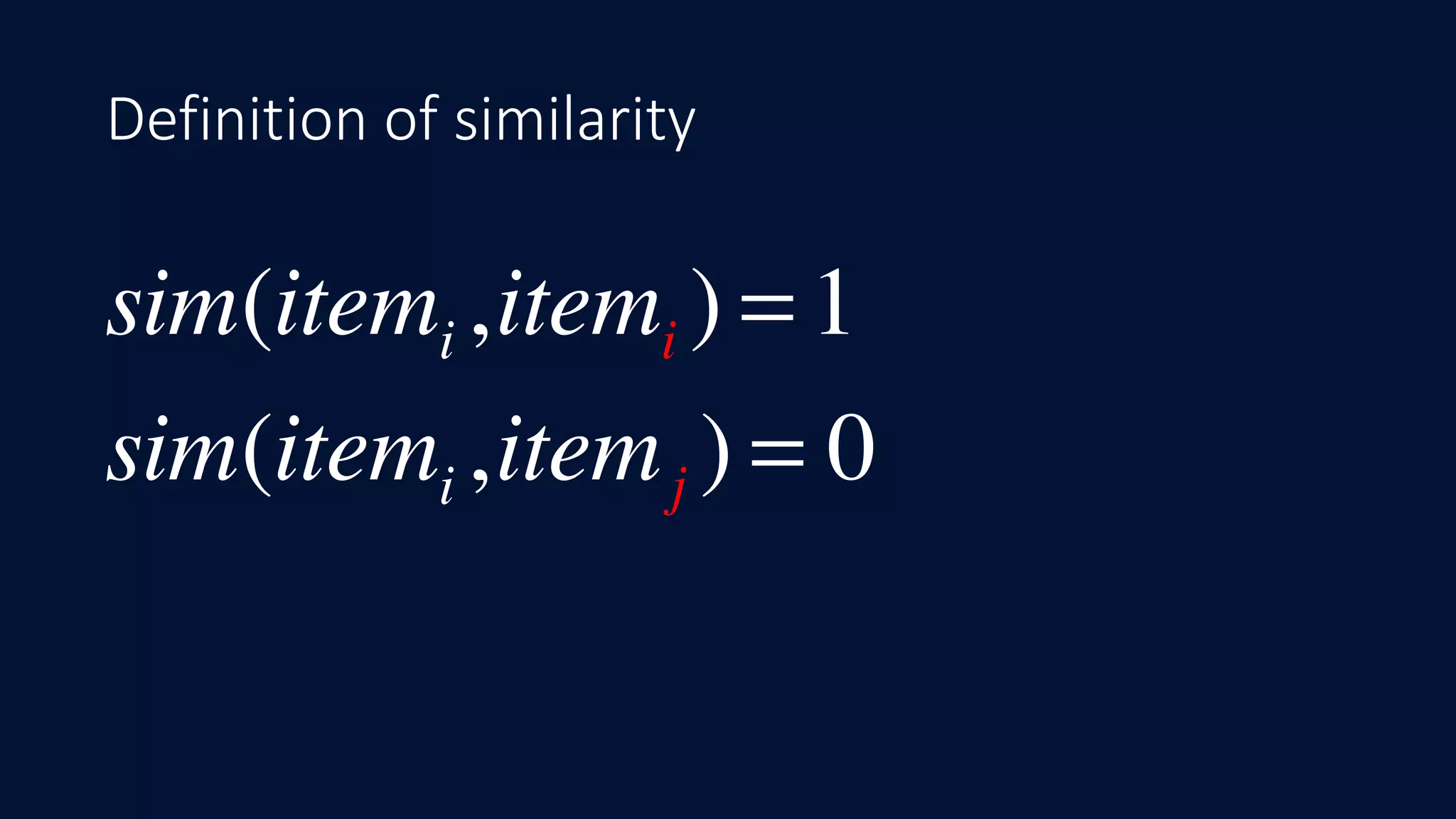 Definition of similarity
sim(itemi ,itemi ) = 1
sim(itemi ,itemj ) = 0
 
