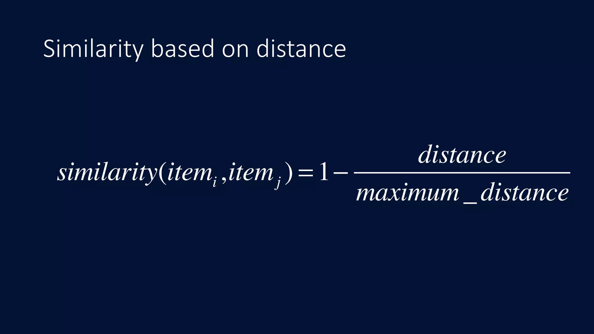 Similarity based on distance
similarity(itemi ,itemj ) = 1−
distance
maximum_distance
 