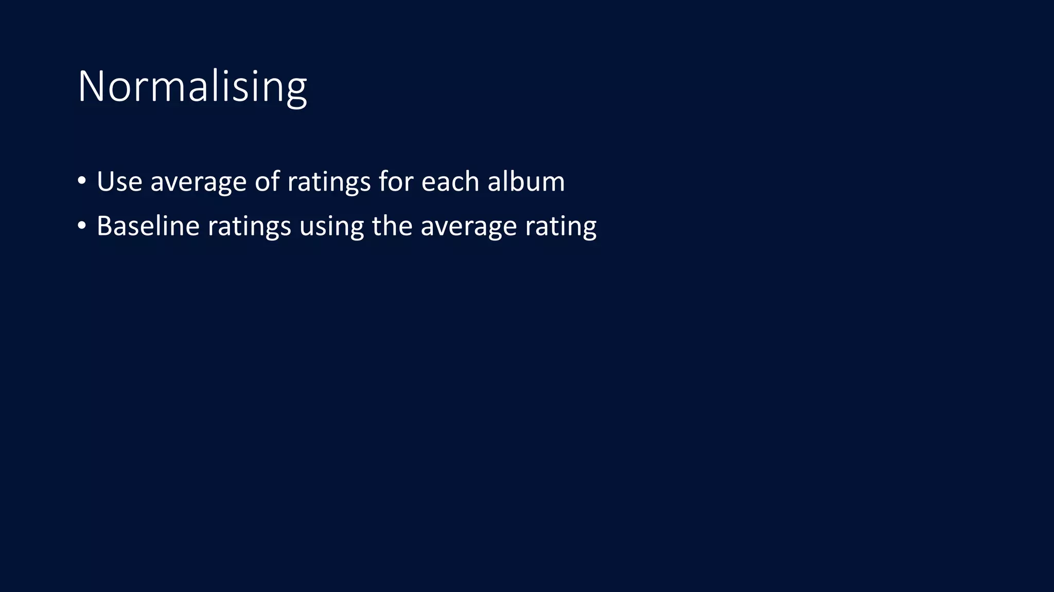 Normalising
• Use	average	of	ratings	for	each	album	
• Baseline	ratings	using	the	average	rating
 