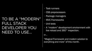 TO BE A “MODERN”
FULL STACK
DEVELOPER YOU
NEED TO USE…
• Task runners
• CSS preprocessors
• Package managers
• MVC Frameworks
• Unit tests
• A “modern” development environment with
live reload and 360° inspection.
“Magical Framework and modern solution to
everything and more” of this month.
or…
 