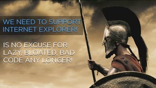 IS NO EXCUSE FOR
LAZY, BLOATED, BAD
CODE ANY LONGER!
WE NEED TO SUPPORT
INTERNET EXPLORER!
 