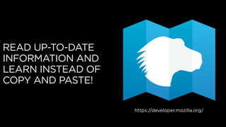 READ UP-TO-DATE
INFORMATION AND
LEARN INSTEAD OF
COPY AND PASTE!
https://developer.mozilla.org/
 