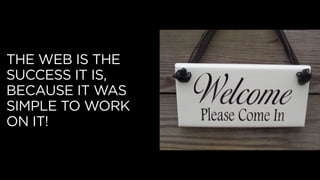 THE WEB IS THE
SUCCESS IT IS,
BECAUSE IT WAS
SIMPLE TO WORK
ON IT!
 