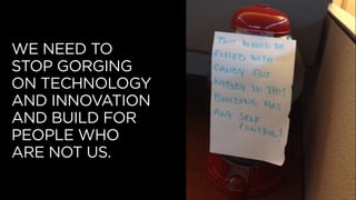 WE NEED TO
STOP GORGING
ON TECHNOLOGY
AND INNOVATION
AND BUILD FOR
PEOPLE WHO
ARE NOT US.
 