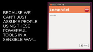 BECAUSE WE
CAN’T JUST
ASSUME PEOPLE
USING THESE
POWERFUL
TOOLS IN A
SENSIBLE WAY…
 