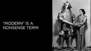 “MODERN” IS A
NONSENSE TERM!
 