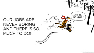 OUR JOBS ARE
NEVER BORING
AND THERE IS SO
MUCH TO DO!
 