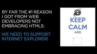 BY FAR THE #1 REASON
I GOT FROM WEB
DEVELOPERS NOT
EMBRACING HTML5:
WE NEED TO SUPPORT
INTERNET EXPLORER!
 
