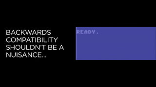 BACKWARDS
COMPATIBILITY
SHOULDN’T BE A
NUISANCE…
 