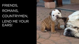 FRIENDS,
ROMANS,
COUNTRYMEN,
LEND ME YOUR
EARS!
 