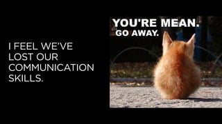 I FEEL WE’VE
LOST OUR
COMMUNICATION
SKILLS.
 