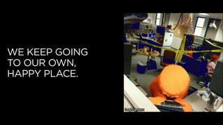 WE KEEP GOING
TO OUR OWN,
HAPPY PLACE.
 