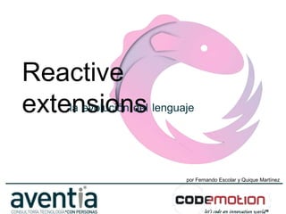 Reactive
extensions lenguaje
    la evolución del




                   por Fernando Escolar y Quique Martínez
 