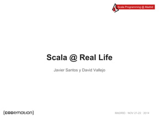 Scala Programming @ Madrid 
MADRID · NOV 21-22 · 2014 
Scala @ Real Life 
Javier Santos y David Vallejo 
 