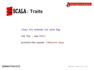 Scala Programming @ Madrid 
MADRID · NOV 21-22 · 2014 
: Traits 
class Fox extends Cat with Dog 
val fox = new Fox() 
println(fox.sound) //Returns Guau 
 