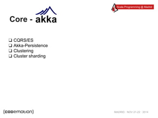 Scala Programming @ Madrid 
MADRID · NOV 21-22 · 2014 
Core - 
❑ CQRS/ES 
❑ Akka-Persistence 
❑ Clustering 
❑ Cluster sharding 
 