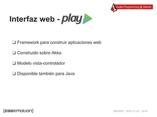 Scala Programming @ Madrid 
MADRID · NOV 21-22 · 2014 
Interfaz web - 
❑ Framework para construir aplicaciones web 
❑ Construido sobre Akka 
❑ Modelo vista-controlador 
❑ Disponible también para Java 
 