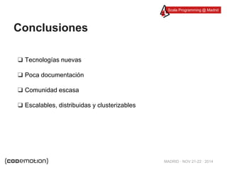 Scala Programming @ Madrid 
MADRID · NOV 21-22 · 2014 
Conclusiones 
❑ Tecnologías nuevas 
❑ Poca documentación 
❑ Comunidad escasa 
❑ Escalables, distribuidas y clusterizables 
 