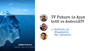 TV Future is Apps
tvOS vs AndroidTV
by @pablito_az
@hugojperal
@jr_salazares
MADRID · NOV 18-19 · 2016
 