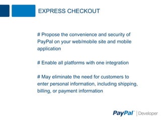 EXPRESS CHECKOUT
# Propose the convenience and security of
PayPal on your web/mobile site and mobile
application
# Enable all platforms with one integration
# May eliminate the need for customers to
enter personal information, including shipping,
billing, or payment information
 