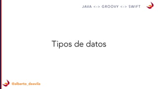 J AVA < - > G R O O V Y < - > S W I F T
@alberto_deavila
Tipos de datos
 