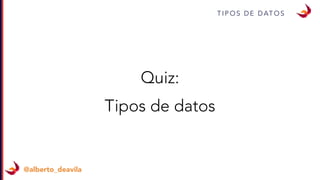 T I P O S D E D AT O S
@alberto_deavila
Quiz:
Tipos de datos
 