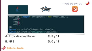 T I P O S D E D AT O S
@alberto_deavila
A. Error de compilación
B. NPE
C. 3 y 11
D. 0 y 11
 