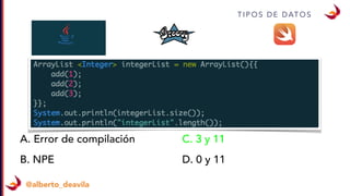 T I P O S D E D AT O S
@alberto_deavila
A. Error de compilación
B. NPE
C. 3 y 11
D. 0 y 11
 